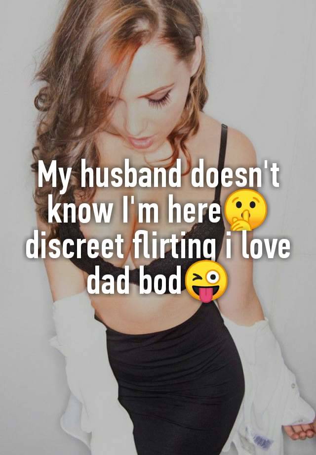 My husband doesn't
know I'm here🤫
discreet flirting i love
dad bod😜