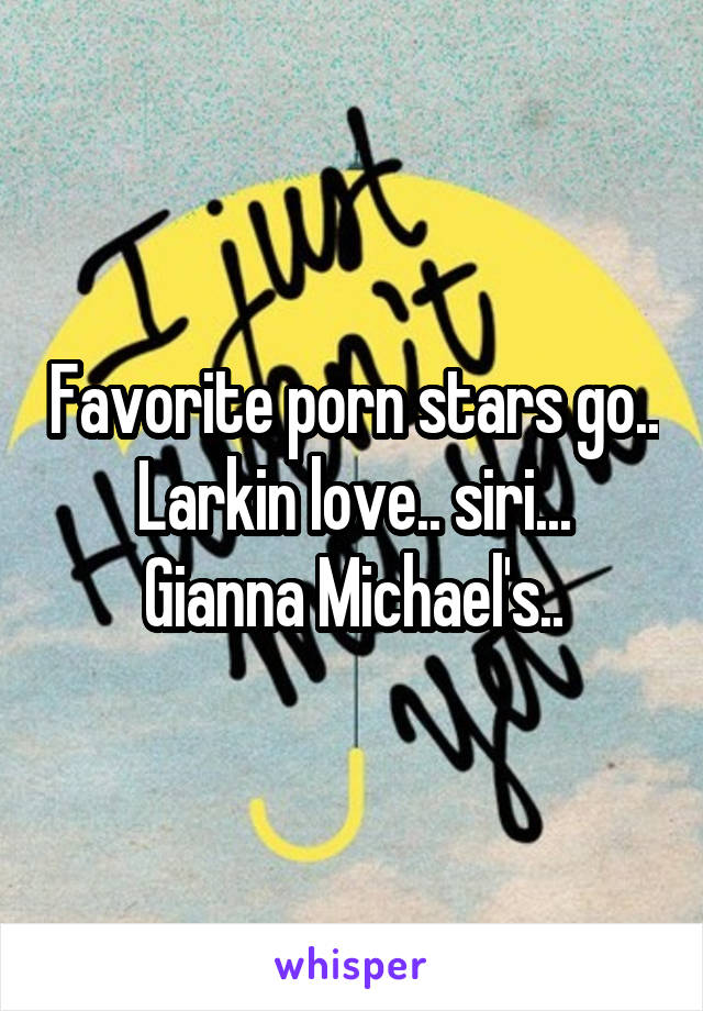 Favorite porn stars go..
Larkin love.. siri... Gianna Michael's..