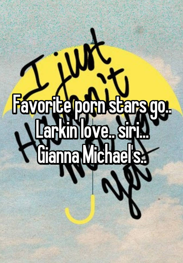 Favorite porn stars go..
Larkin love.. siri... Gianna Michael's..