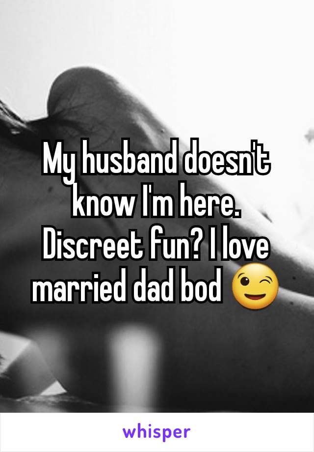 My husband doesn't know I'm here. Discreet fun? I love married dad bod 😉