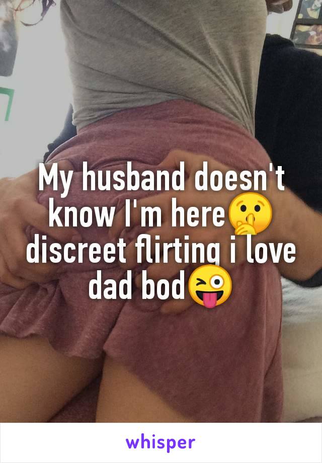 My husband doesn't
know I'm here🤫
discreet flirting i love
dad bod😜