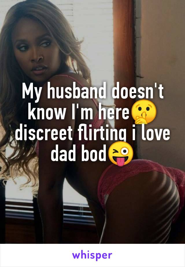 My husband doesn't
know I'm here🤫
discreet flirting i love
dad bod😜