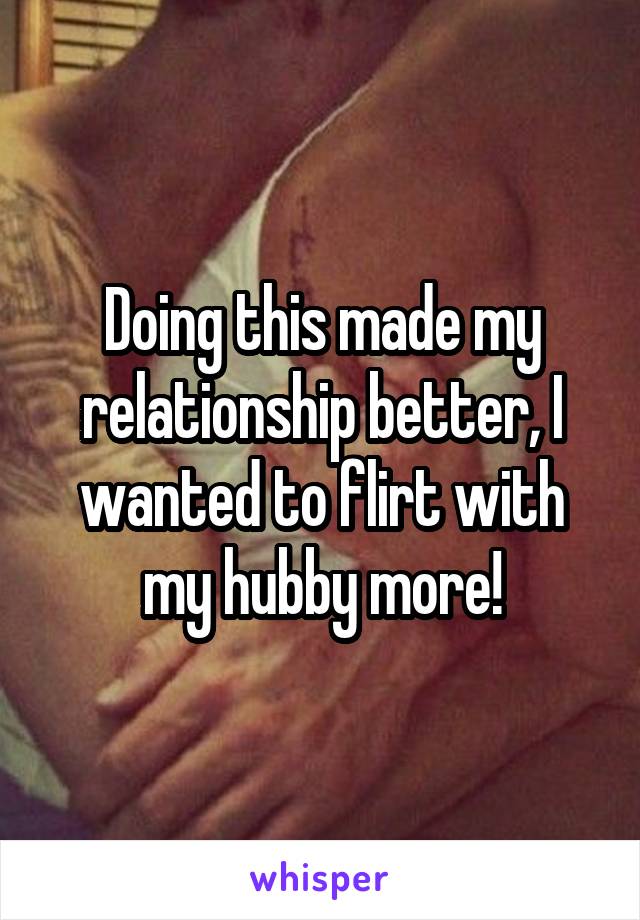 Doing this made my relationship better, I wanted to flirt with my hubby more!