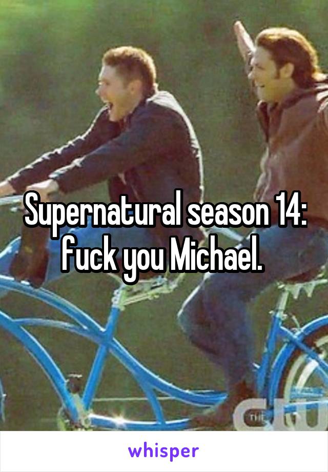 Supernatural season 14: fuck you Michael. 