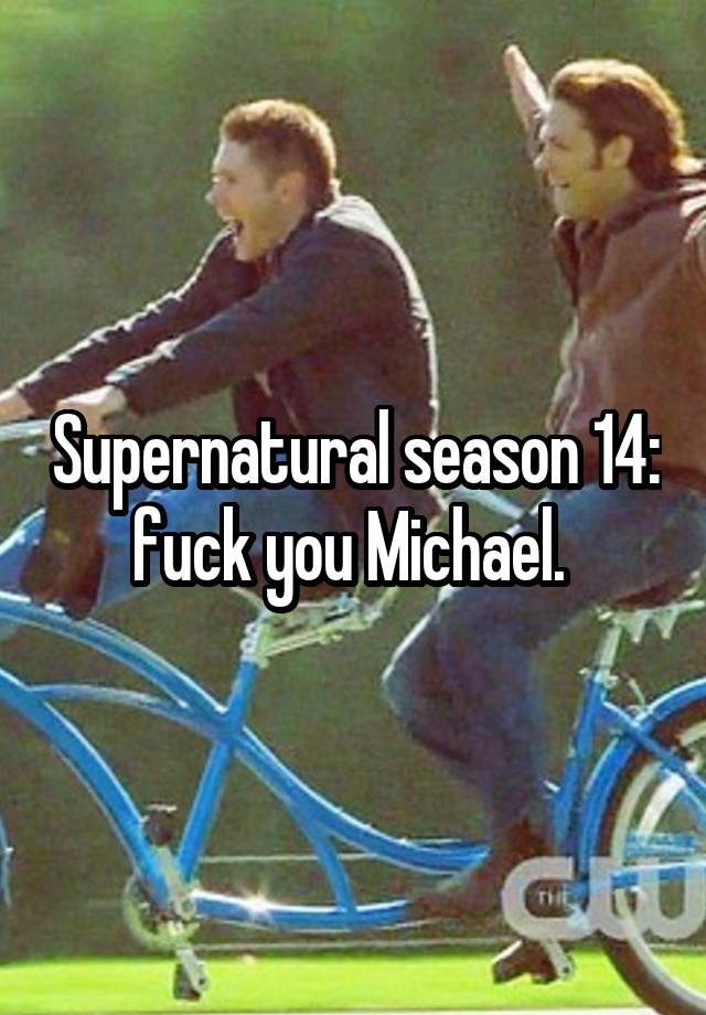 Supernatural season 14: fuck you Michael. 