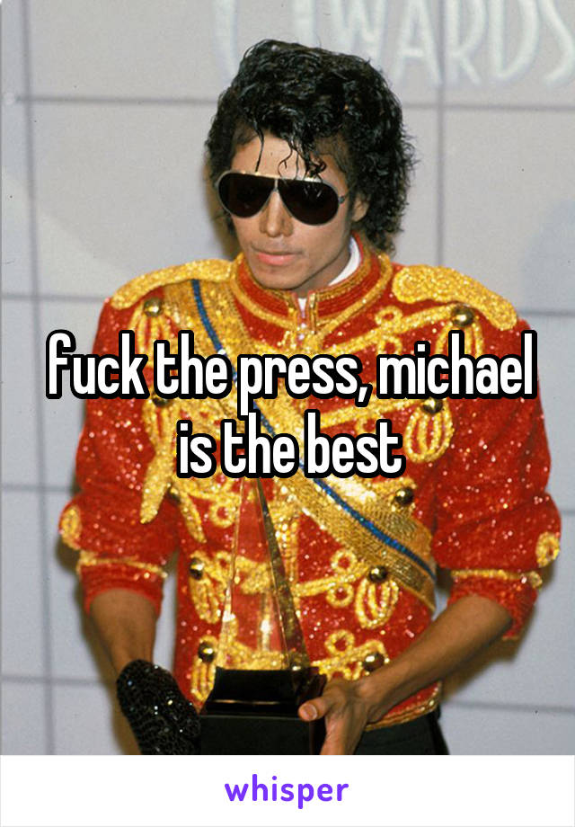 fuck the press, michael is the best