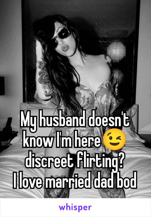 My husband doesn't know I'm here😉 discreet flirting?
I love married dad bod