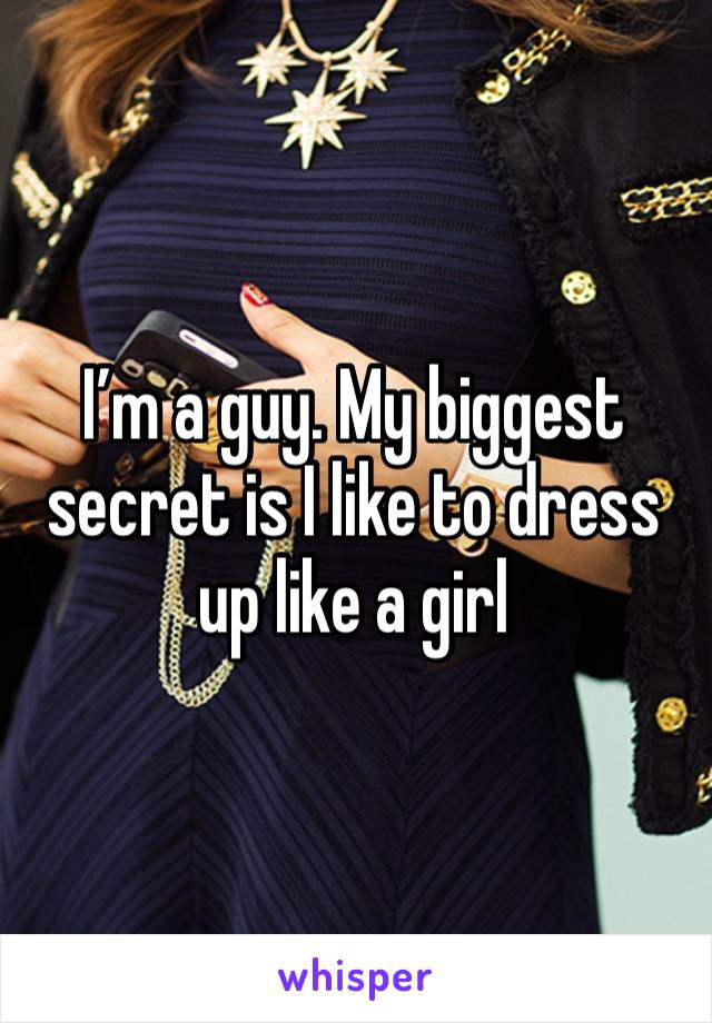 I’m a guy. My biggest secret is I like to dress up like a girl