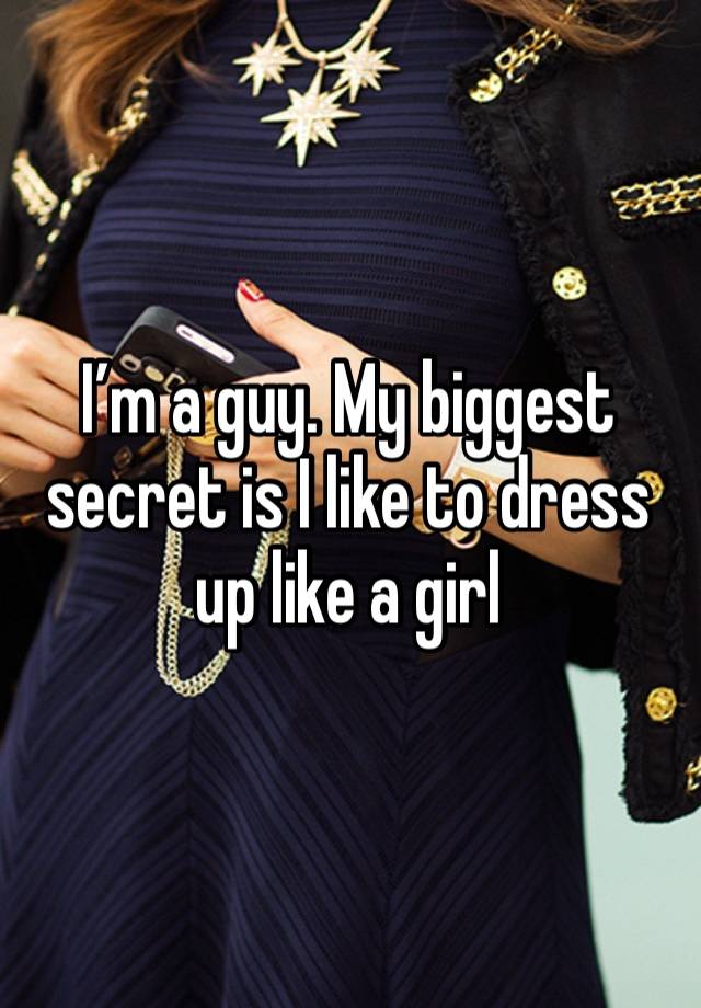 I’m a guy. My biggest secret is I like to dress up like a girl