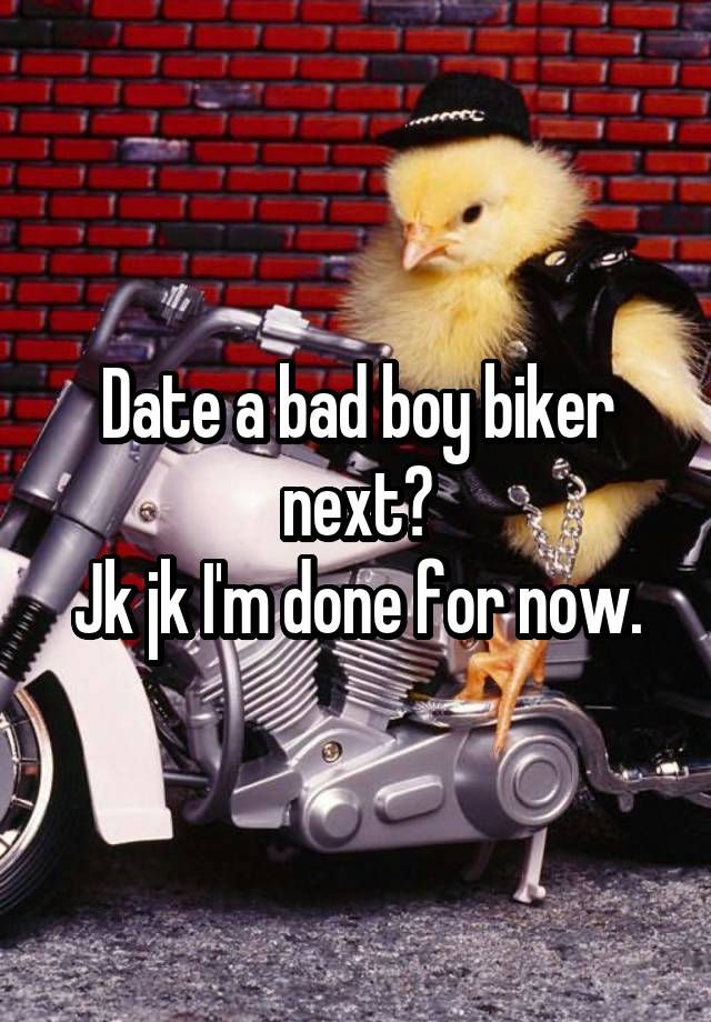 Date a bad boy biker next?
Jk jk I'm done for now.