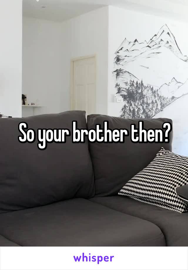 So your brother then?