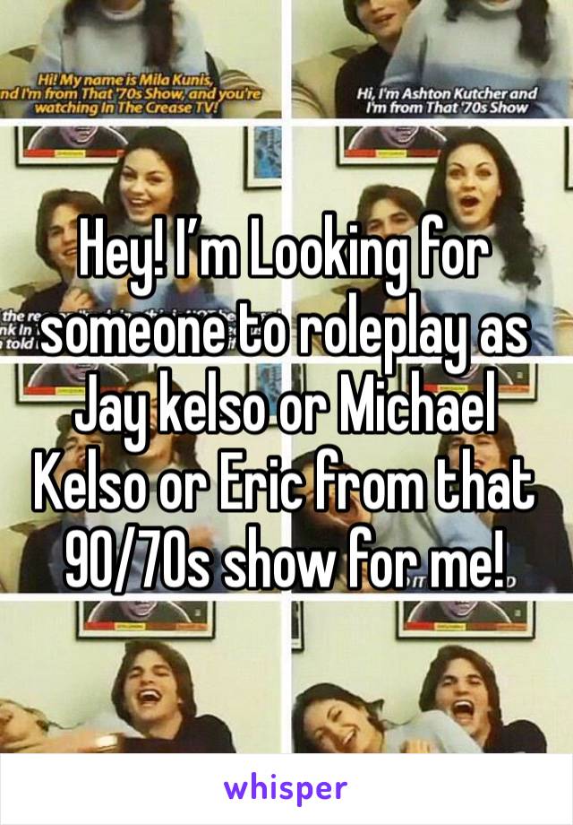 Hey! I’m Looking for someone to roleplay as Jay kelso or Michael Kelso or Eric from that 90/70s show for me!