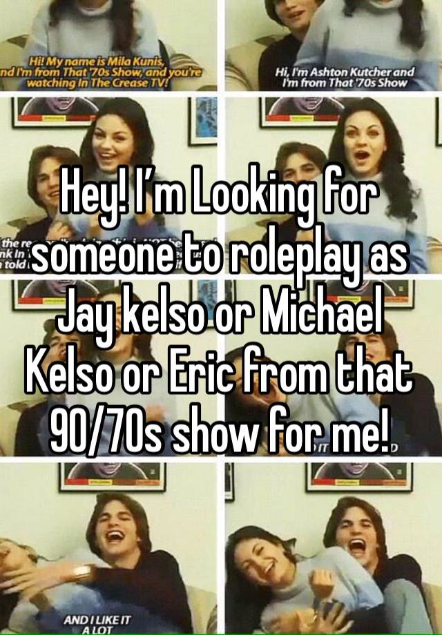 Hey! I’m Looking for someone to roleplay as Jay kelso or Michael Kelso or Eric from that 90/70s show for me!