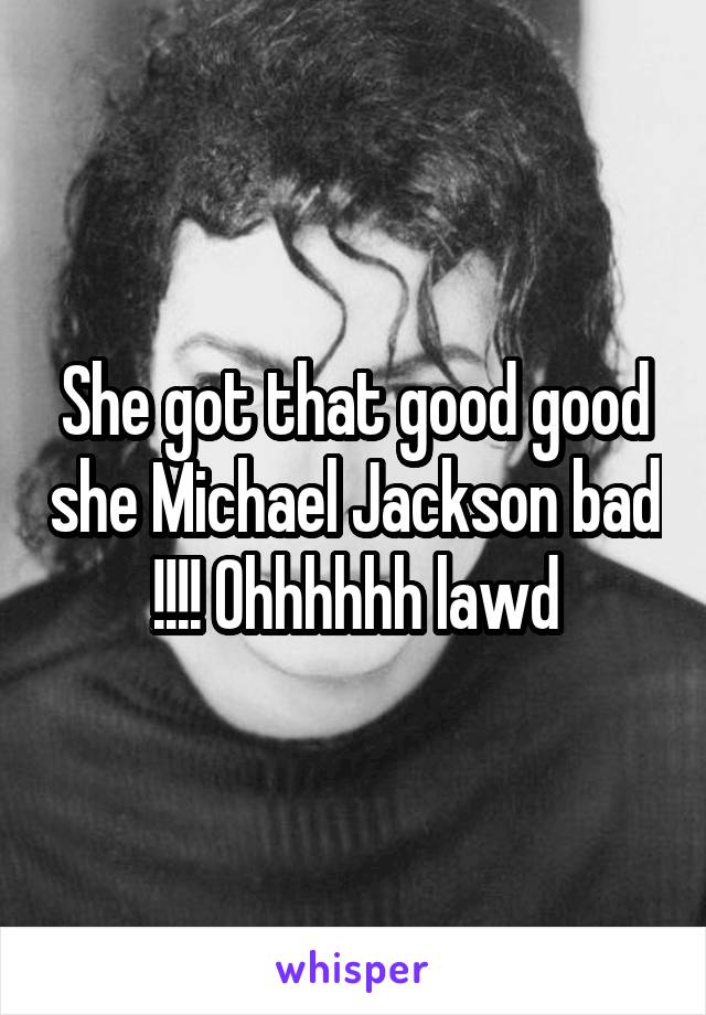 She got that good good she Michael Jackson bad !!!! Ohhhhhh lawd