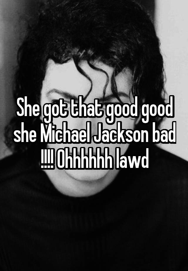 She got that good good she Michael Jackson bad !!!! Ohhhhhh lawd