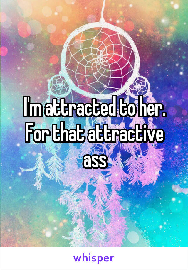 I'm attracted to her. For that attractive ass