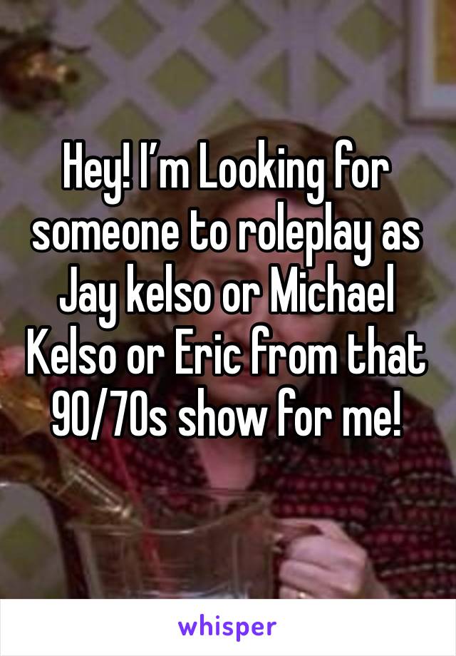 Hey! I’m Looking for someone to roleplay as Jay kelso or Michael Kelso or Eric from that 90/70s show for me!
