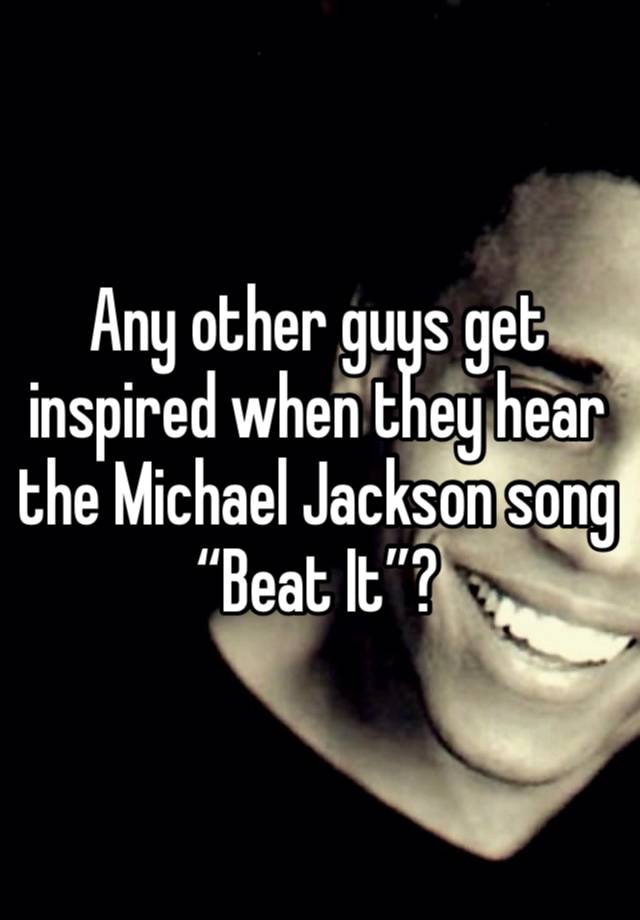 Any other guys get inspired when they hear the Michael Jackson song “Beat It”?