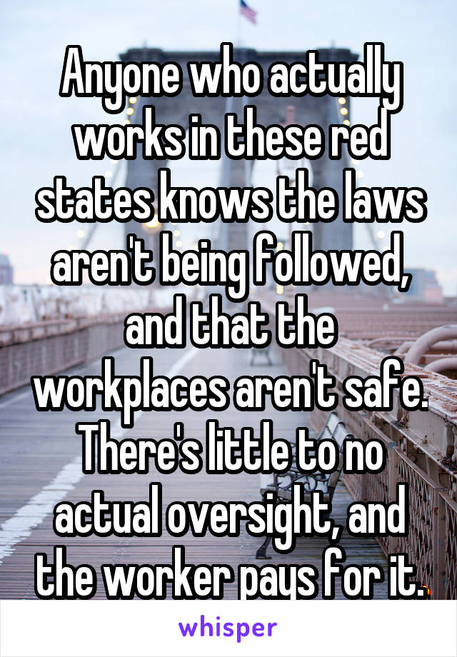Anyone who actually works in these red states knows the laws aren't being followed, and that the workplaces aren't safe.
There's little to no actual oversight, and the worker pays for it.