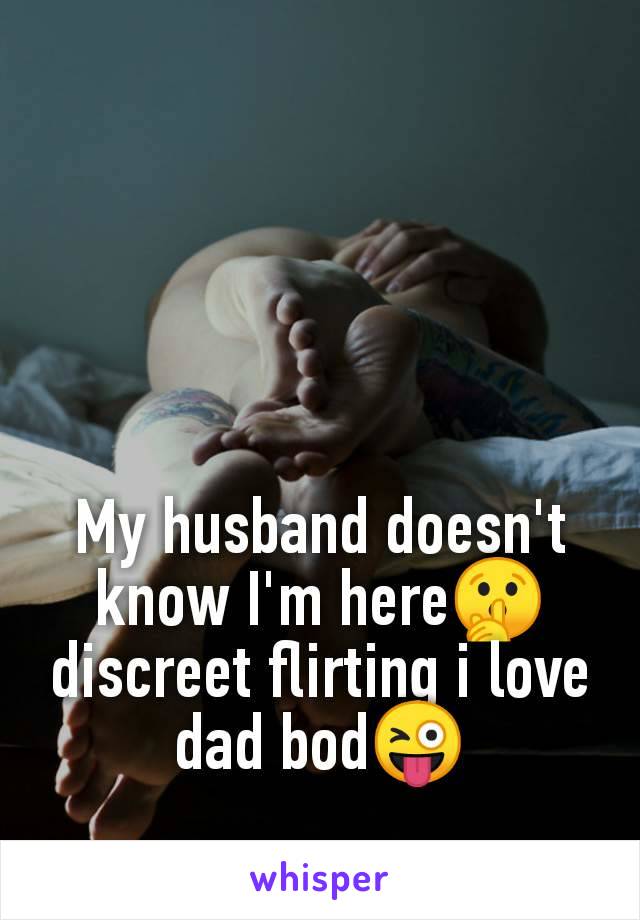 My husband doesn't
know I'm here🤫
discreet flirting i love
dad bod😜