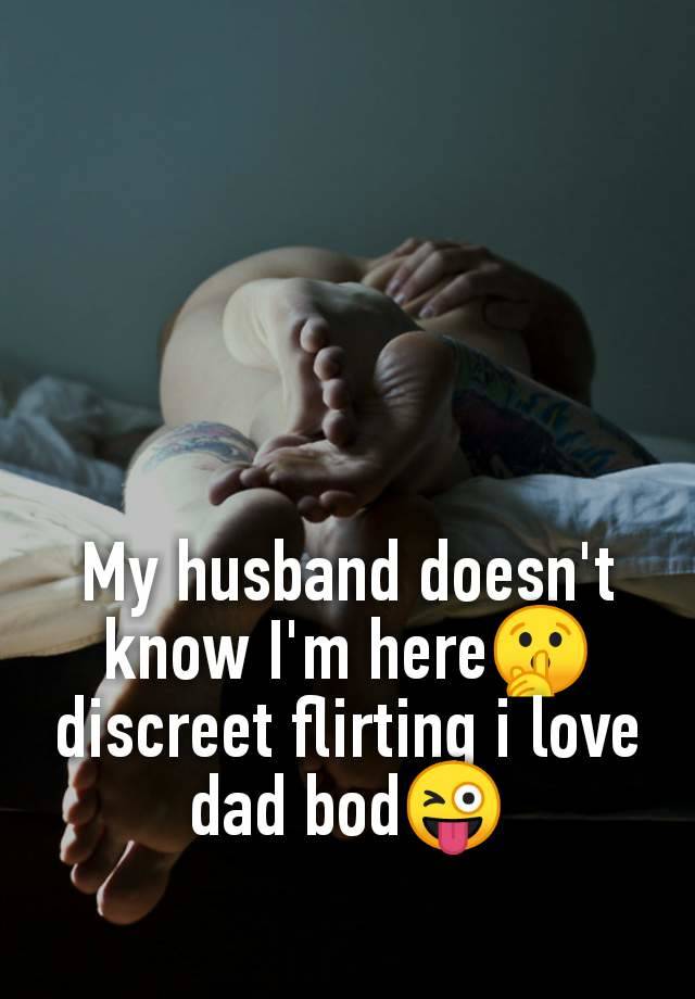 My husband doesn't
know I'm here🤫
discreet flirting i love
dad bod😜