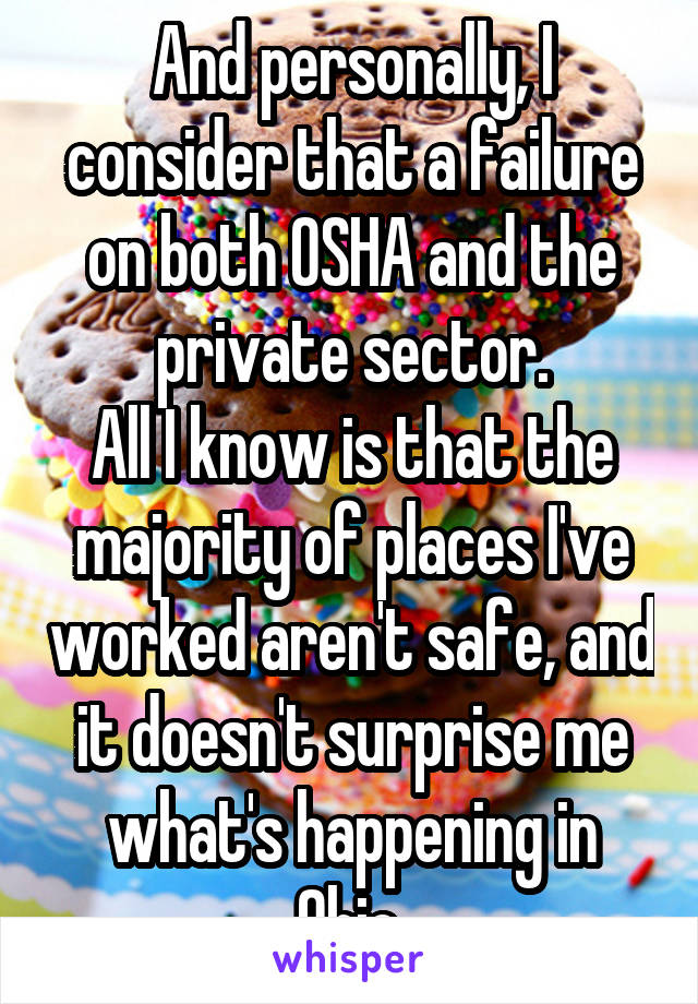 And personally, I consider that a failure on both OSHA and the private sector.
All I know is that the majority of places I've worked aren't safe, and it doesn't surprise me what's happening in Ohio.