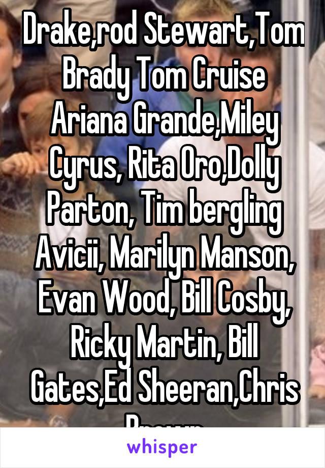 Drake,rod Stewart,Tom Brady Tom Cruise Ariana Grande,Miley Cyrus, Rita Oro,Dolly Parton, Tim bergling Avicii, Marilyn Manson, Evan Wood, Bill Cosby, Ricky Martin, Bill Gates,Ed Sheeran,Chris Brown