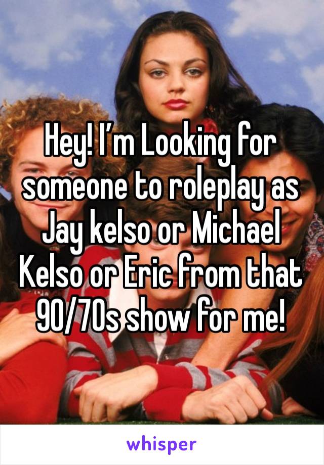 Hey! I’m Looking for someone to roleplay as Jay kelso or Michael Kelso or Eric from that 90/70s show for me!