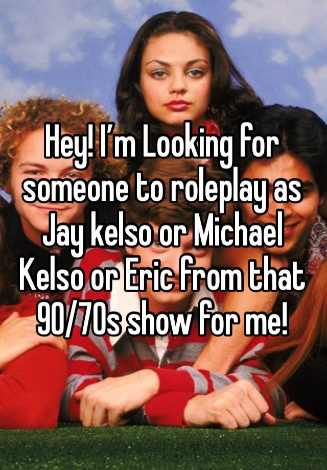 Hey! I’m Looking for someone to roleplay as Jay kelso or Michael Kelso or Eric from that 90/70s show for me!