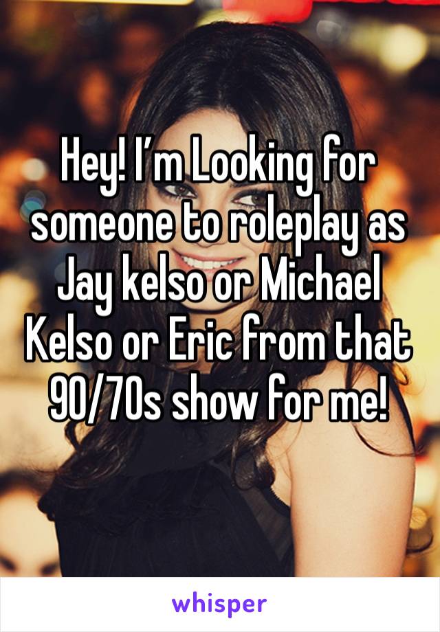 Hey! I’m Looking for someone to roleplay as Jay kelso or Michael Kelso or Eric from that 90/70s show for me!
