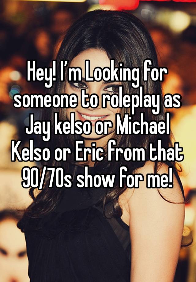 Hey! I’m Looking for someone to roleplay as Jay kelso or Michael Kelso or Eric from that 90/70s show for me!
