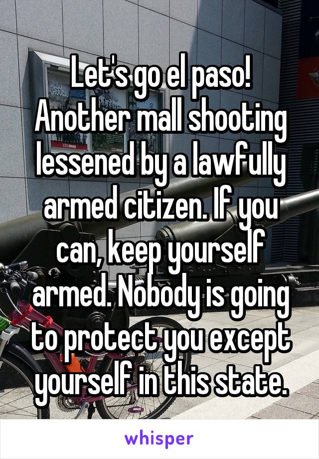 Let's go el paso! Another mall shooting lessened by a lawfully armed citizen. If you can, keep yourself armed. Nobody is going to protect you except yourself in this state.