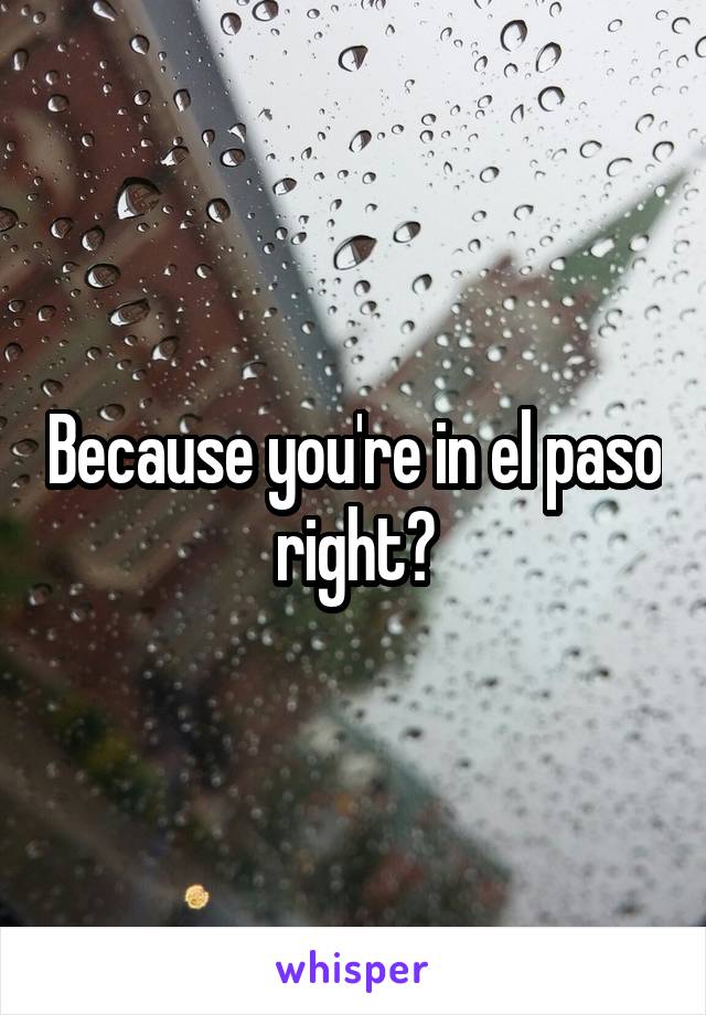 Because you're in el paso right?