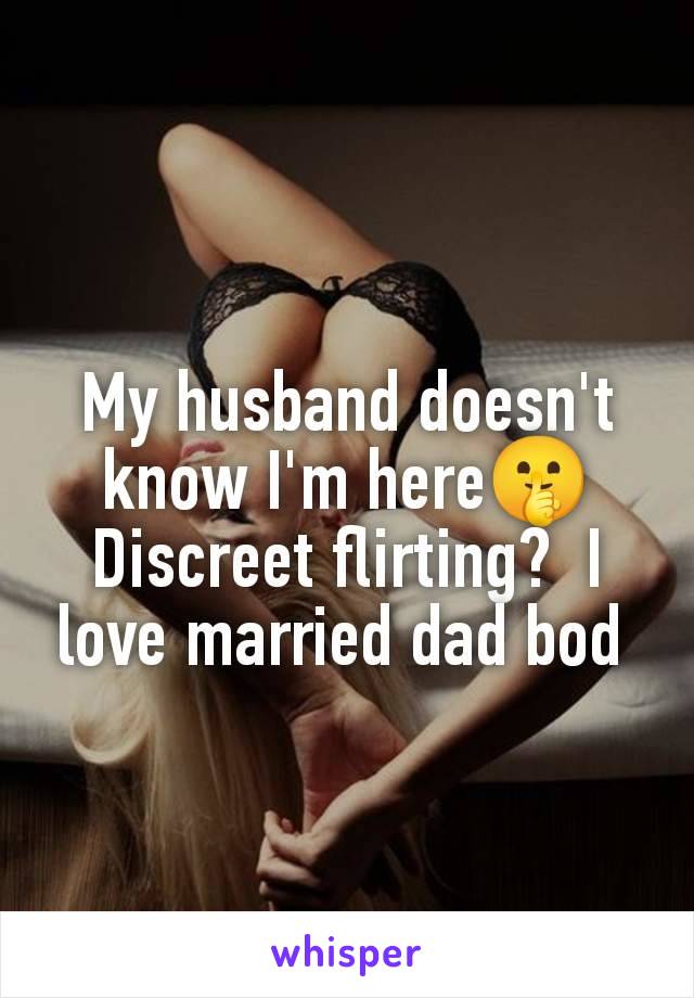 My husband doesn't know I'm here🤫 Discreet flirting?  I love married dad bod 