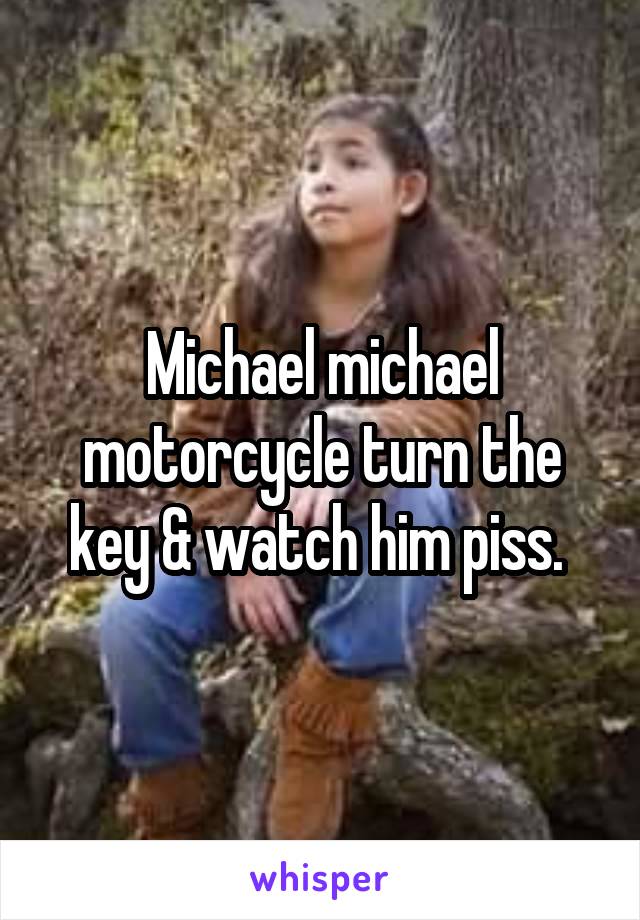 Michael michael motorcycle turn the key & watch him piss. 