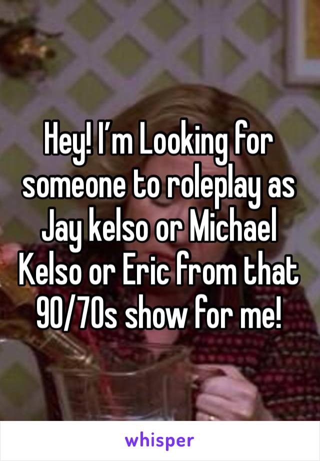 Hey! I’m Looking for someone to roleplay as Jay kelso or Michael Kelso or Eric from that 90/70s show for me!