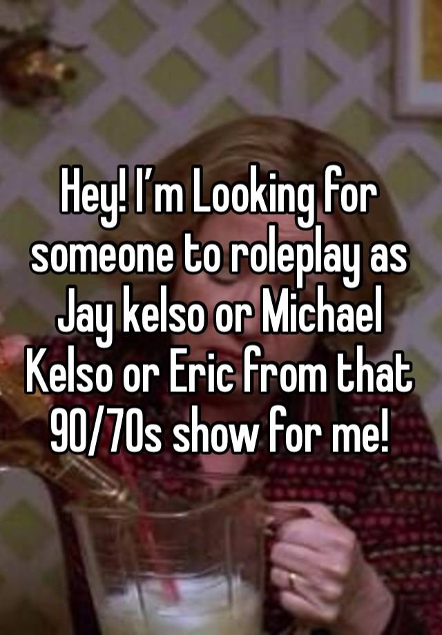 Hey! I’m Looking for someone to roleplay as Jay kelso or Michael Kelso or Eric from that 90/70s show for me!