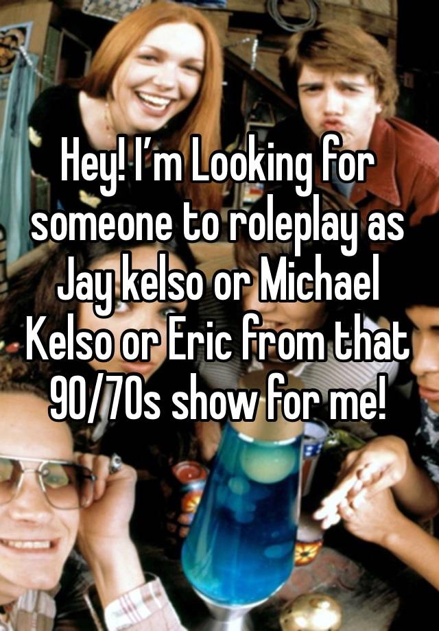 Hey! I’m Looking for someone to roleplay as Jay kelso or Michael Kelso or Eric from that 90/70s show for me!
