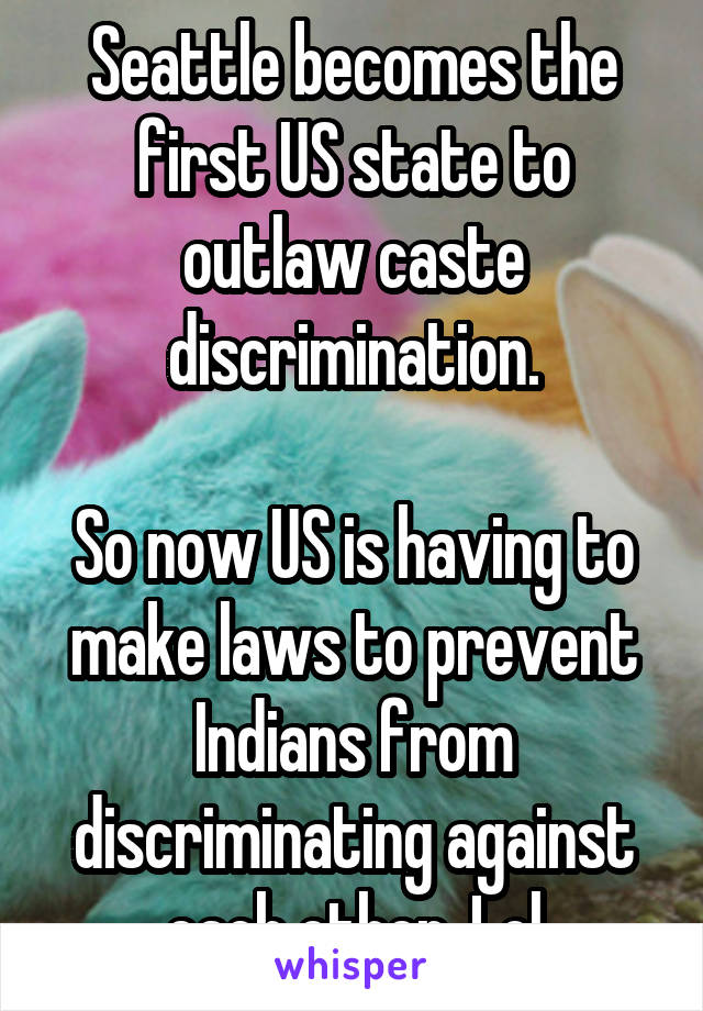 Seattle becomes the first US state to outlaw caste discrimination.

So now US is having to make laws to prevent Indians from discriminating against each other. Lol