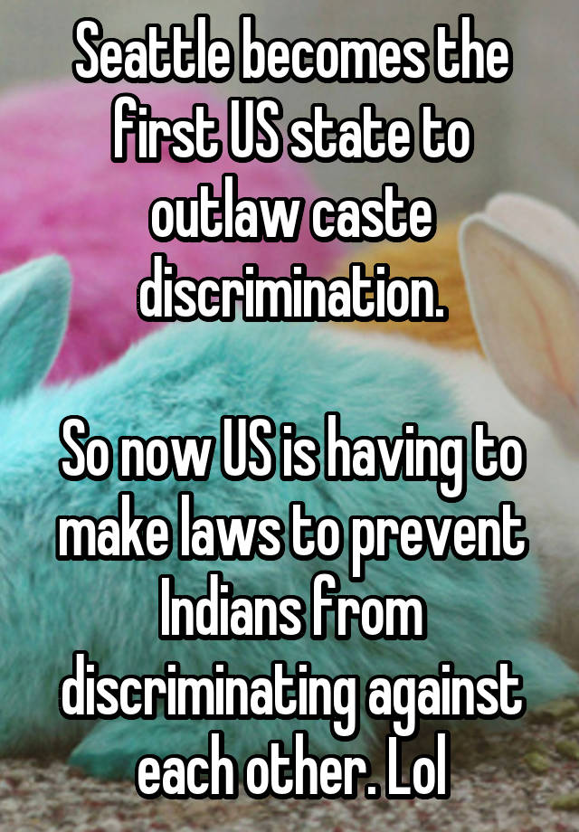 Seattle becomes the first US state to outlaw caste discrimination.

So now US is having to make laws to prevent Indians from discriminating against each other. Lol