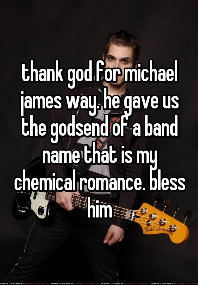 thank god for michael james way. he gave us the godsend of a band name that is my chemical romance. bless him