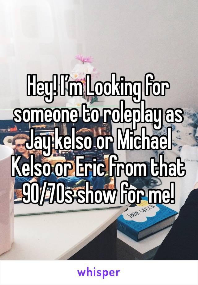 Hey! I’m Looking for someone to roleplay as Jay kelso or Michael Kelso or Eric from that 90/70s show for me!