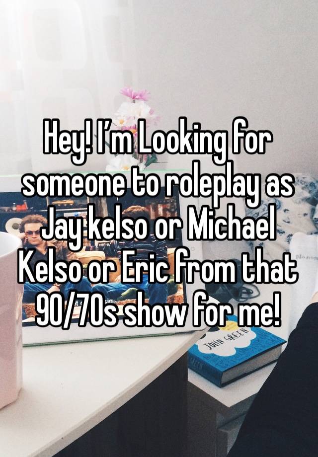 Hey! I’m Looking for someone to roleplay as Jay kelso or Michael Kelso or Eric from that 90/70s show for me!