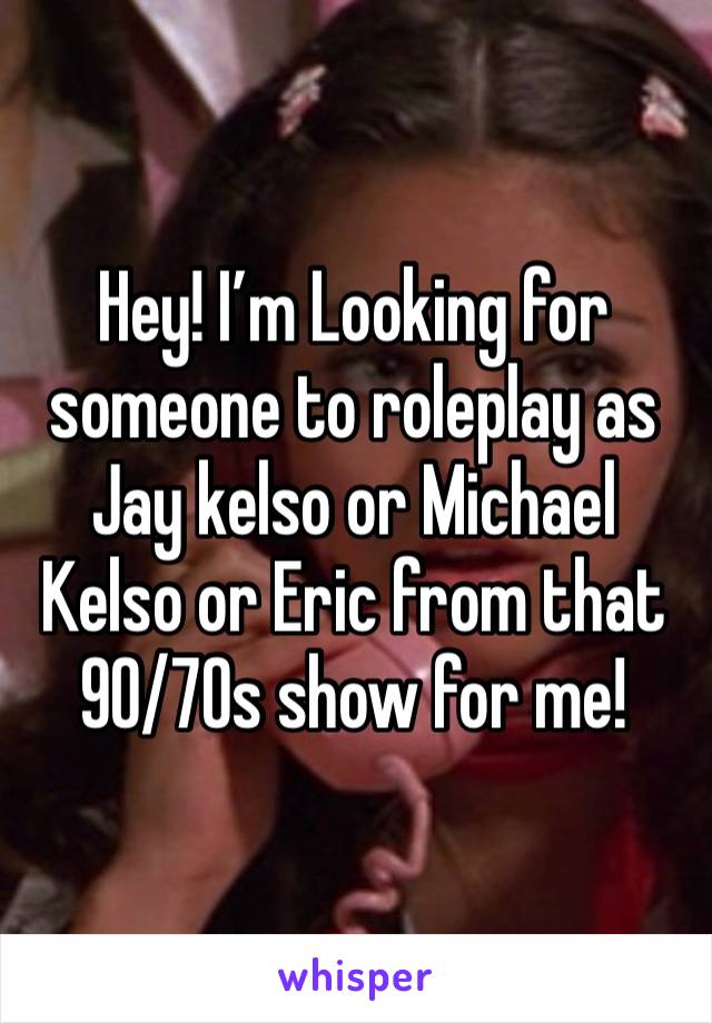 Hey! I’m Looking for someone to roleplay as Jay kelso or Michael Kelso or Eric from that 90/70s show for me!