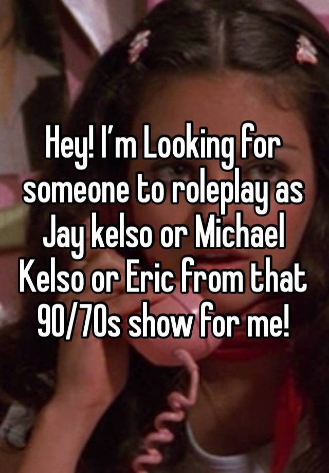 Hey! I’m Looking for someone to roleplay as Jay kelso or Michael Kelso or Eric from that 90/70s show for me!