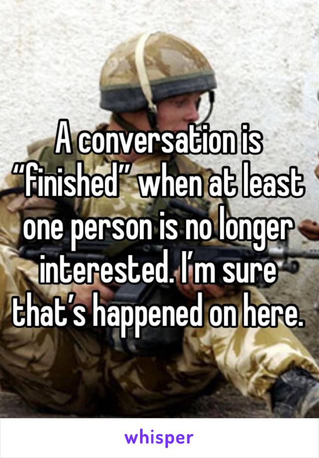 A conversation is “finished” when at least one person is no longer interested. I’m sure that’s happened on here. 