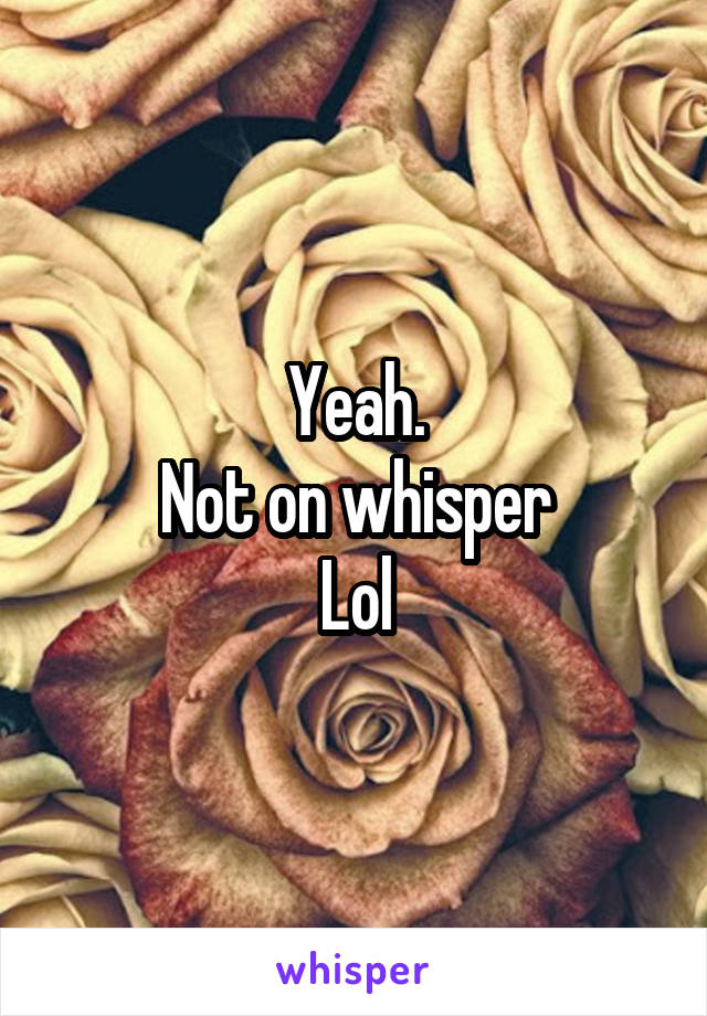 Yeah.
Not on whisper
Lol