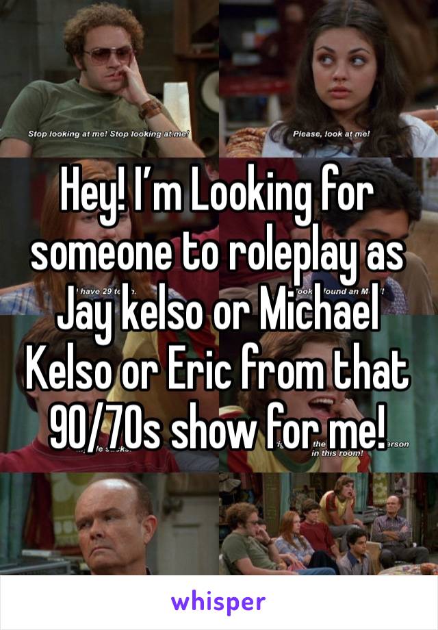 Hey! I’m Looking for someone to roleplay as Jay kelso or Michael Kelso or Eric from that 90/70s show for me!