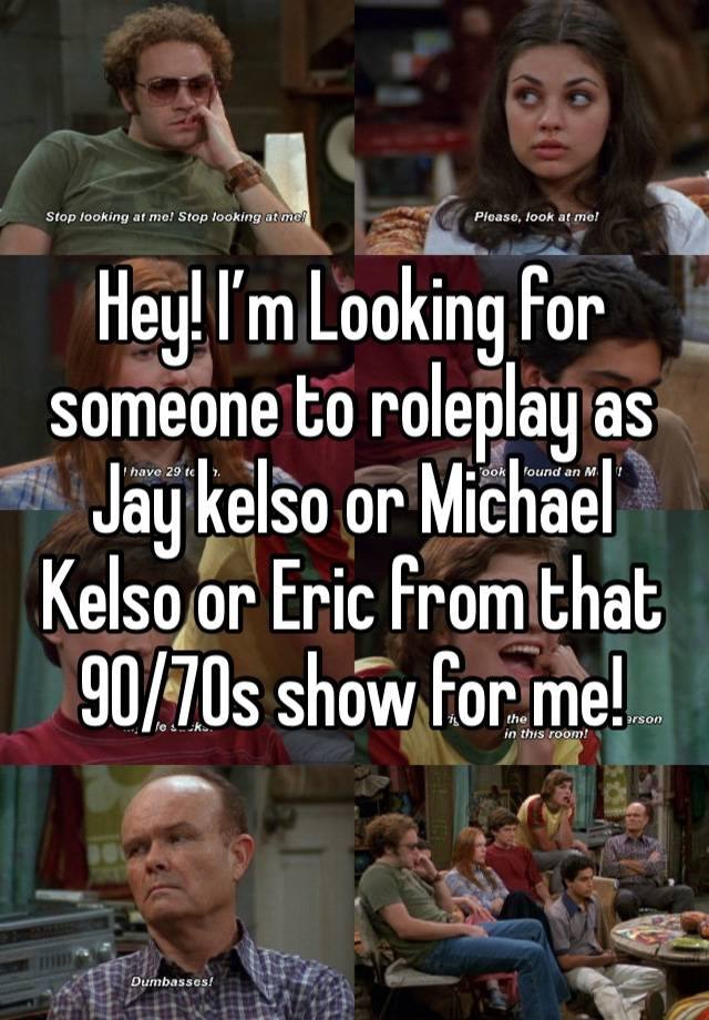 Hey! I’m Looking for someone to roleplay as Jay kelso or Michael Kelso or Eric from that 90/70s show for me!