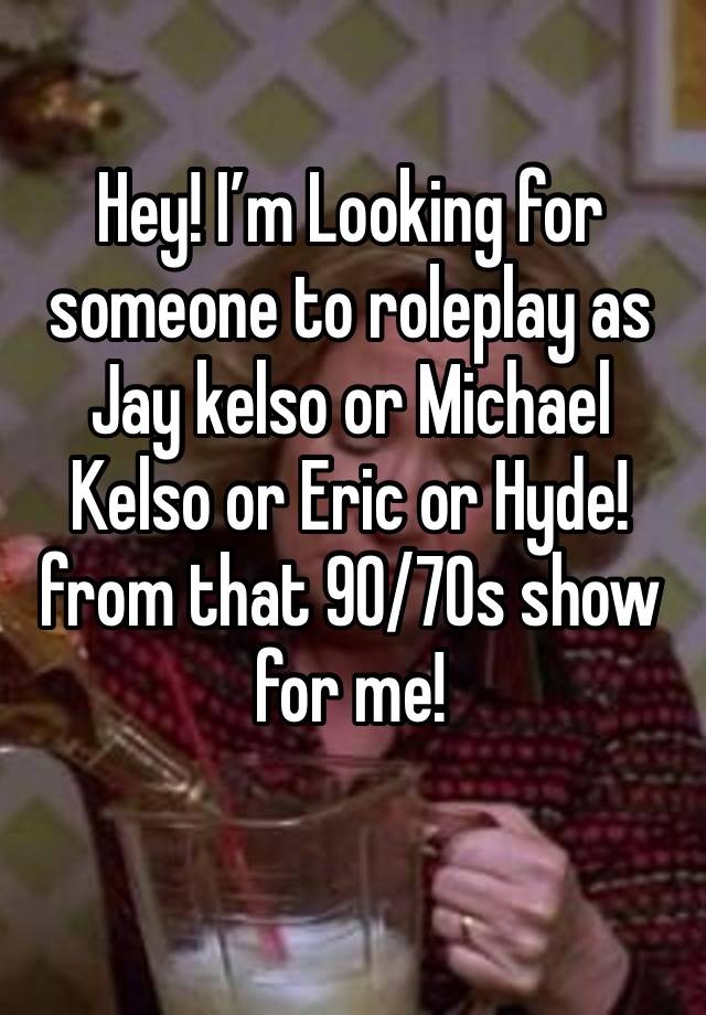 Hey! I’m Looking for someone to roleplay as Jay kelso or Michael Kelso or Eric or Hyde! from that 90/70s show for me!
